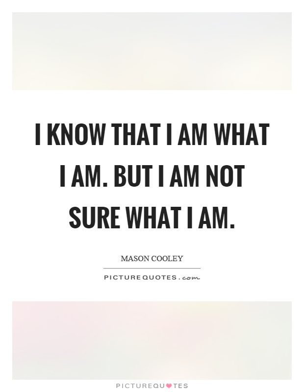 I know that I am what I am. But I am not sure what I am Picture Quote #1