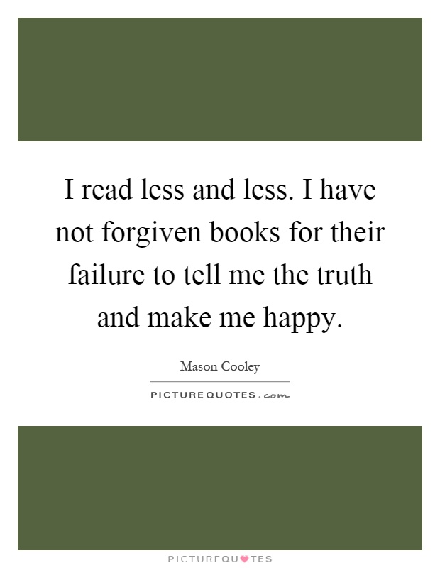 I read less and less. I have not forgiven books for their failure to tell me the truth and make me happy Picture Quote #1