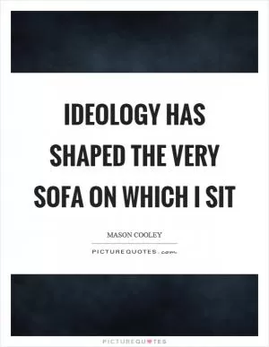 Ideology has shaped the very sofa on which I sit Picture Quote #1