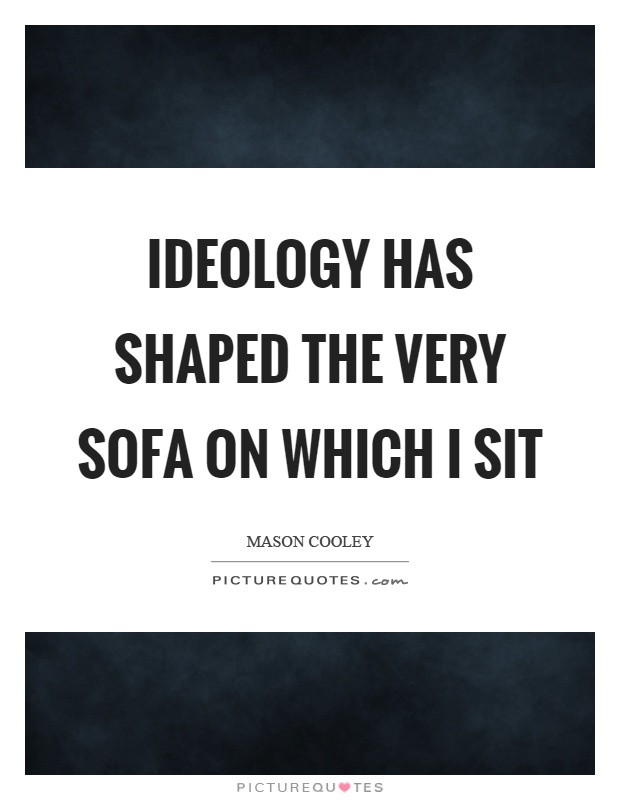 Ideology has shaped the very sofa on which I sit Picture Quote #1