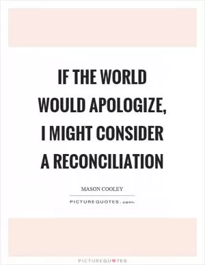 If the world would apologize, I might consider a reconciliation Picture Quote #1