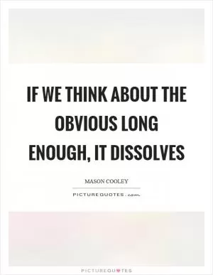 If we think about the obvious long enough, it dissolves Picture Quote #1