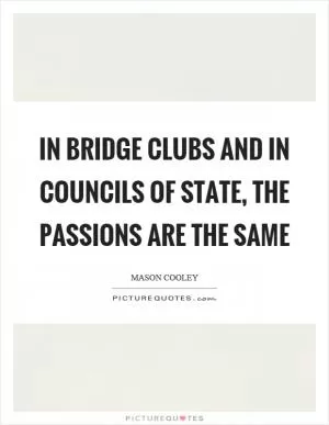 In bridge clubs and in councils of state, the passions are the same Picture Quote #1