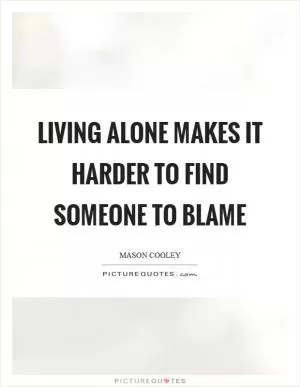 Living alone makes it harder to find someone to blame Picture Quote #1