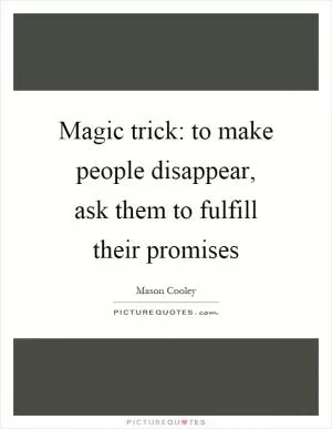 Magic trick: to make people disappear, ask them to fulfill their promises Picture Quote #1