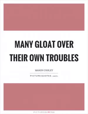 Many gloat over their own troubles Picture Quote #1