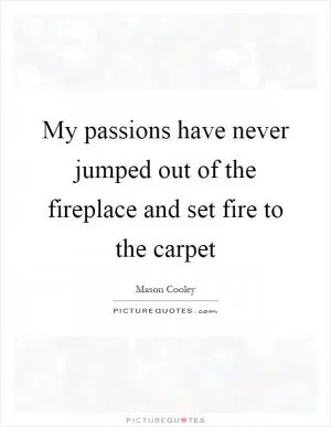 My passions have never jumped out of the fireplace and set fire to the carpet Picture Quote #1