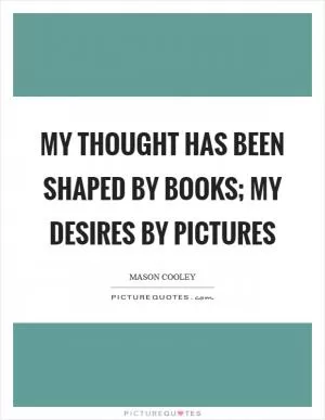 My thought has been shaped by books; my desires by pictures Picture Quote #1