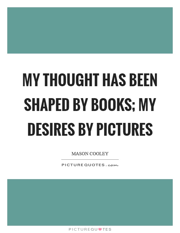 My thought has been shaped by books; my desires by pictures Picture Quote #1