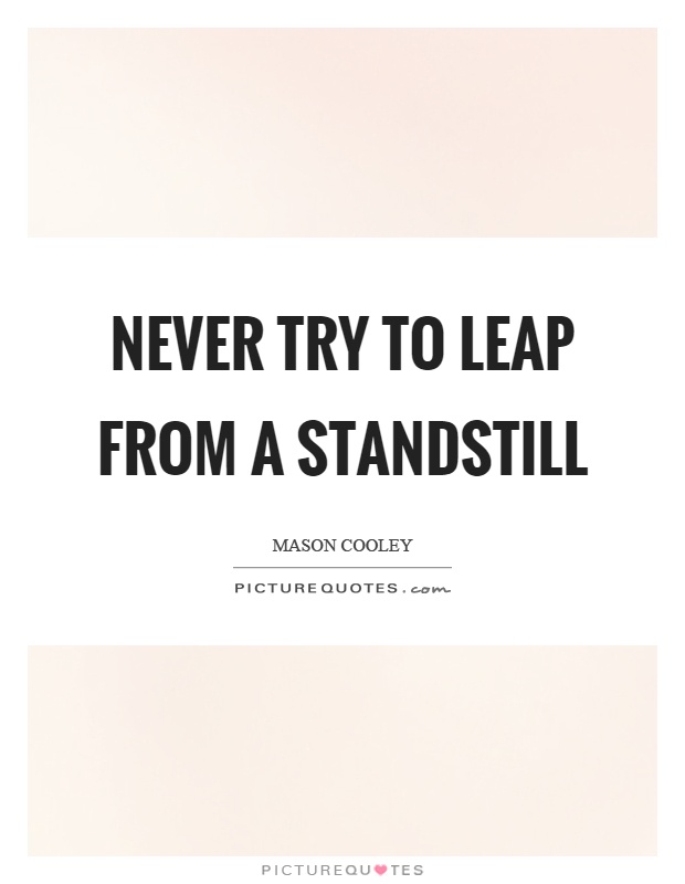 Never try to leap from a standstill Picture Quote #1