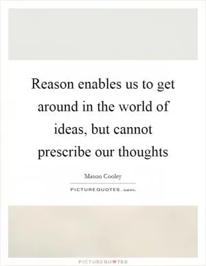 Reason enables us to get around in the world of ideas, but cannot prescribe our thoughts Picture Quote #1