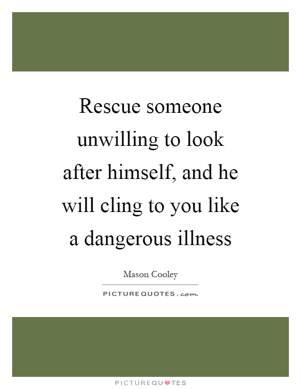 Rescue someone unwilling to look after himself, and he will cling to you like a dangerous illness Picture Quote #1