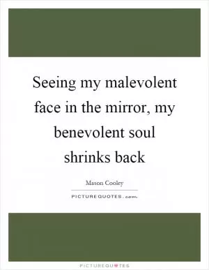Seeing my malevolent face in the mirror, my benevolent soul shrinks back Picture Quote #1