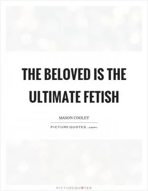 The beloved is the ultimate fetish Picture Quote #1