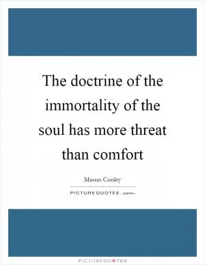 The doctrine of the immortality of the soul has more threat than comfort Picture Quote #1