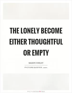 The lonely become either thoughtful or empty Picture Quote #1