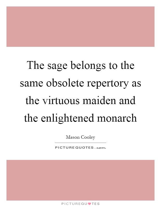 The sage belongs to the same obsolete repertory as the virtuous maiden and the enlightened monarch Picture Quote #1
