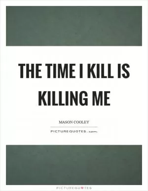 The time I kill is killing me Picture Quote #1