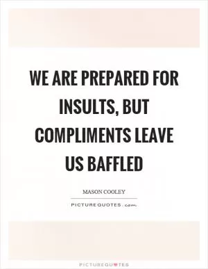 We are prepared for insults, but compliments leave us baffled Picture Quote #1