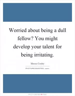 Worried about being a dull fellow? You might develop your talent for being irritating Picture Quote #1