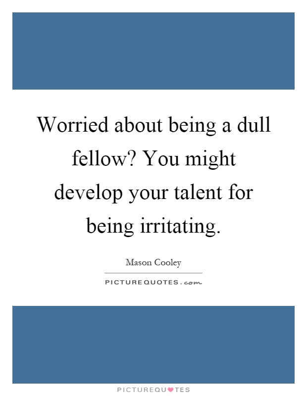 Worried about being a dull fellow? You might develop your talent for being irritating Picture Quote #1