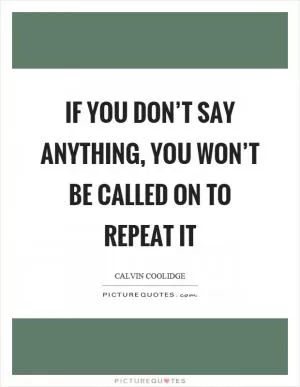 If you don’t say anything, you won’t be called on to repeat it Picture Quote #1