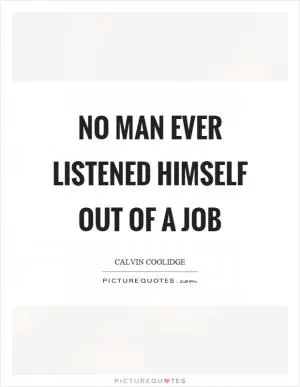 No man ever listened himself out of a job Picture Quote #1