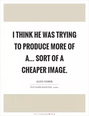 I think he was trying to produce more of a... sort of a cheaper image Picture Quote #1