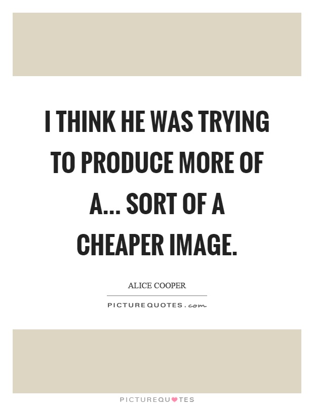 I think he was trying to produce more of a... sort of a cheaper image Picture Quote #1