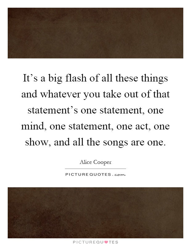 It's a big flash of all these things and whatever you take out of that statement's one statement, one mind, one statement, one act, one show, and all the songs are one Picture Quote #1
