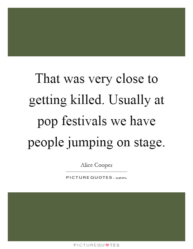 That was very close to getting killed. Usually at pop festivals we have people jumping on stage Picture Quote #1