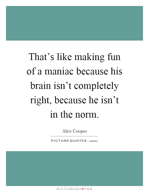 That's like making fun of a maniac because his brain isn't completely right, because he isn't in the norm Picture Quote #1