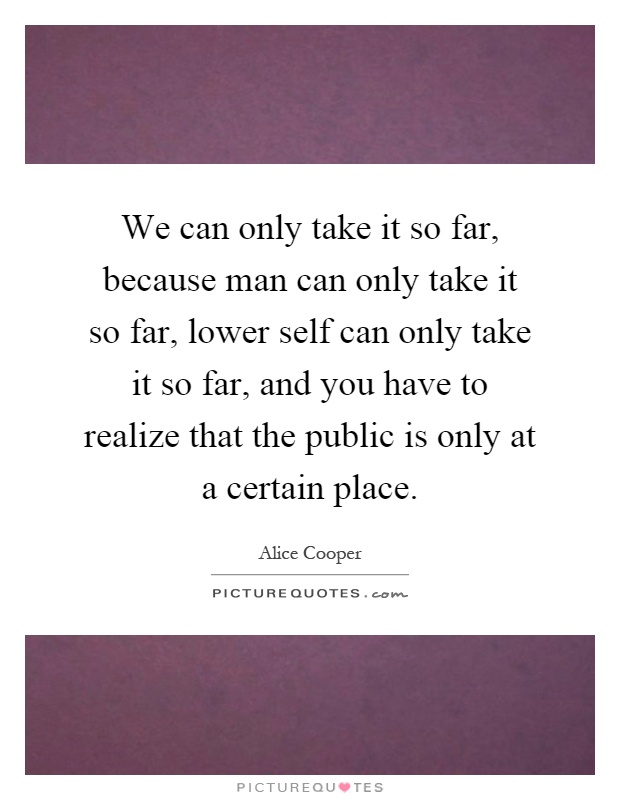 We can only take it so far, because man can only take it so far, lower self can only take it so far, and you have to realize that the public is only at a certain place Picture Quote #1