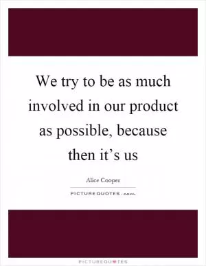 We try to be as much involved in our product as possible, because then it’s us Picture Quote #1