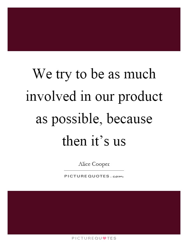 We try to be as much involved in our product as possible, because then it's us Picture Quote #1