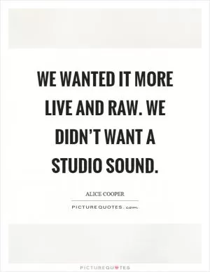We wanted it more live and raw. We didn’t want a studio sound Picture Quote #1