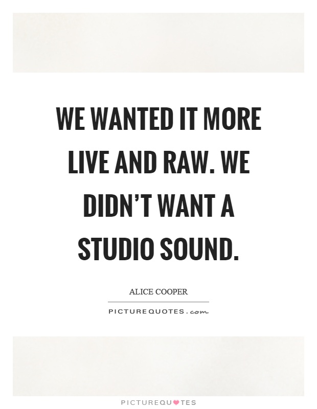 We wanted it more live and raw. We didn't want a studio sound Picture Quote #1