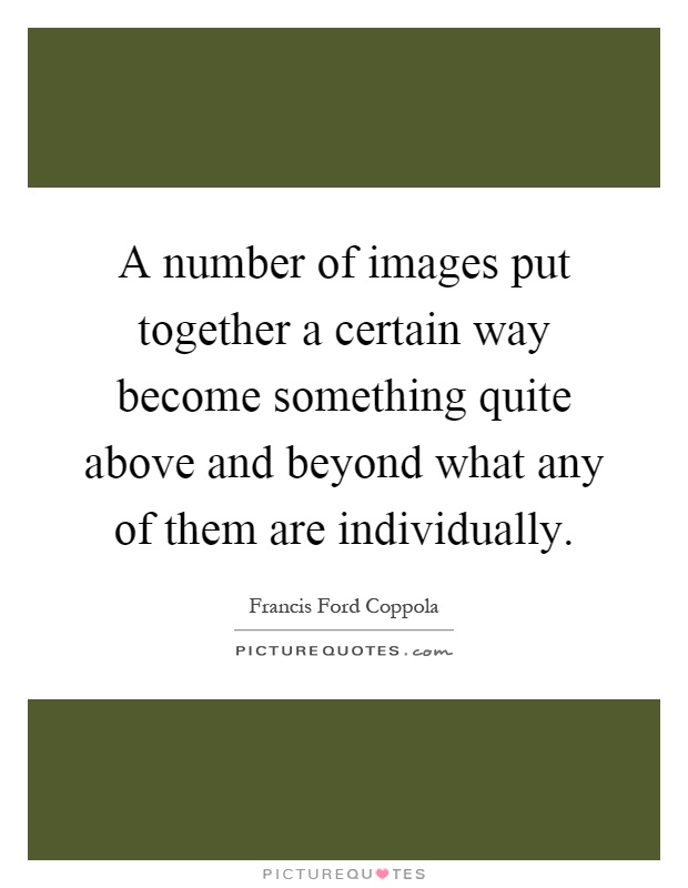 A number of images put together a certain way become something quite above and beyond what any of them are individually Picture Quote #1