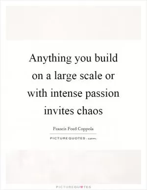 Anything you build on a large scale or with intense passion invites chaos Picture Quote #1
