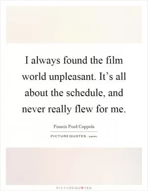 I always found the film world unpleasant. It’s all about the schedule, and never really flew for me Picture Quote #1