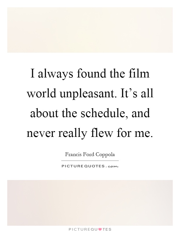 I always found the film world unpleasant. It's all about the schedule, and never really flew for me Picture Quote #1
