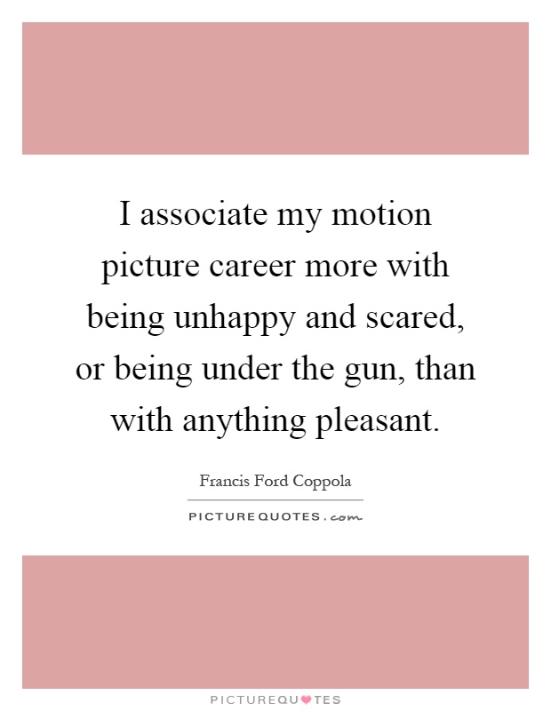 I associate my motion picture career more with being unhappy and scared, or being under the gun, than with anything pleasant Picture Quote #1