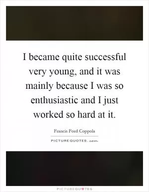 I became quite successful very young, and it was mainly because I was so enthusiastic and I just worked so hard at it Picture Quote #1