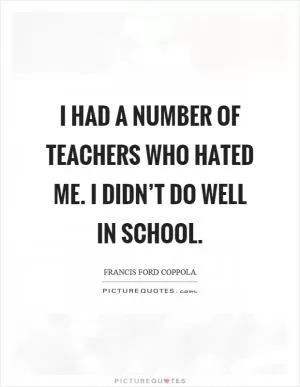 I had a number of teachers who hated me. I didn’t do well in school Picture Quote #1