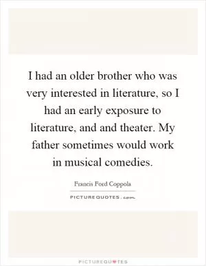 I had an older brother who was very interested in literature, so I had an early exposure to literature, and and theater. My father sometimes would work in musical comedies Picture Quote #1