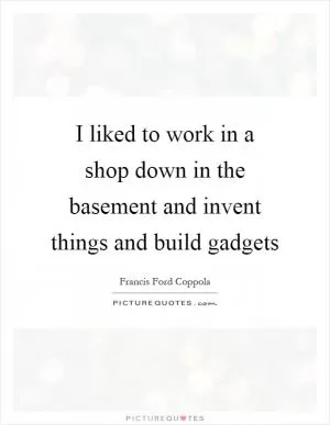 I liked to work in a shop down in the basement and invent things and build gadgets Picture Quote #1