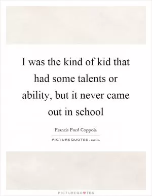 I was the kind of kid that had some talents or ability, but it never came out in school Picture Quote #1