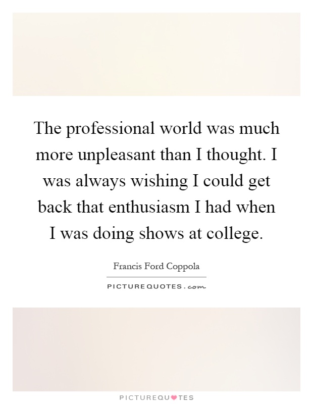 The professional world was much more unpleasant than I thought. I was always wishing I could get back that enthusiasm I had when I was doing shows at college Picture Quote #1