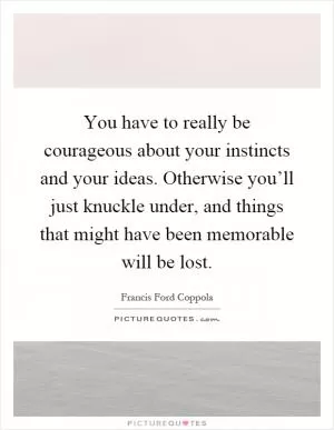 You have to really be courageous about your instincts and your ideas. Otherwise you’ll just knuckle under, and things that might have been memorable will be lost Picture Quote #1