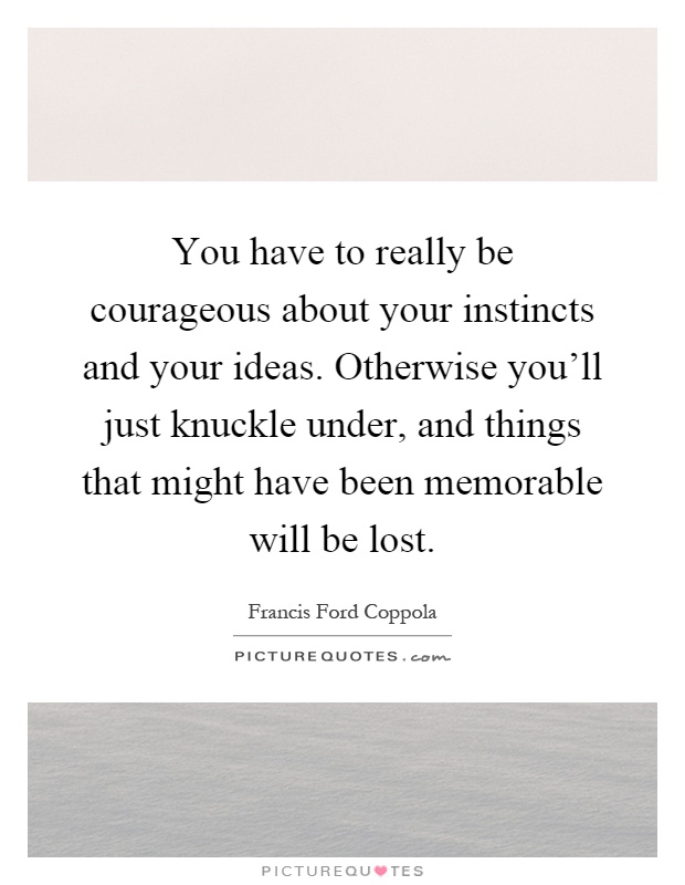 You have to really be courageous about your instincts and your ideas. Otherwise you'll just knuckle under, and things that might have been memorable will be lost Picture Quote #1